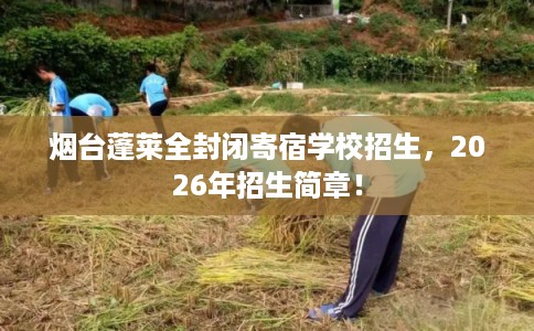 烟台蓬莱全封闭寄宿学校招生，2026年招生简章！