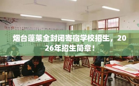 烟台蓬莱全封闭寄宿学校招生，2026年招生简章！