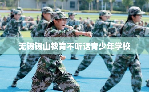 无锡锡山教育不听话青少年学校