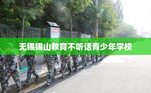 无锡锡山教育不听话青少年学校