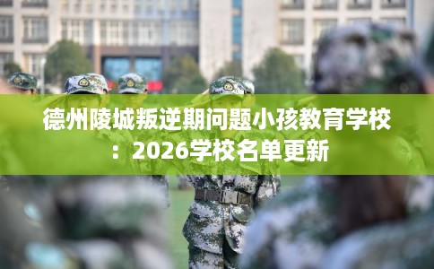 德州陵城叛逆期问题小孩教育学校：2026学校名单更新