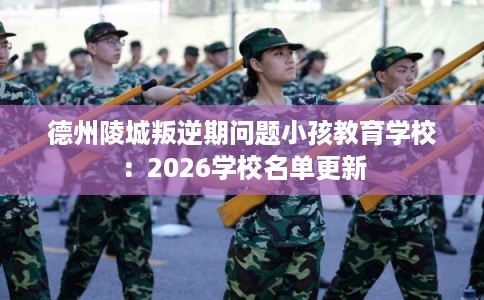 德州陵城叛逆期问题小孩教育学校：2026学校名单更新