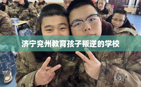 济宁兖州教育孩子叛逆的学校