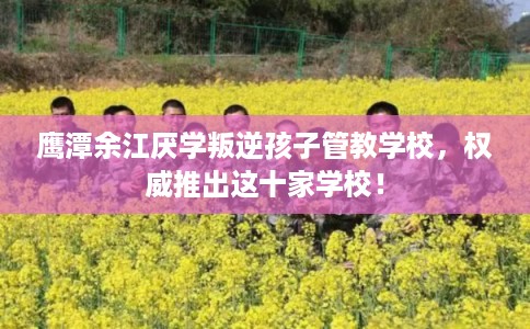 鹰潭余江厌学叛逆孩子管教学校，权威推出这十家学校！