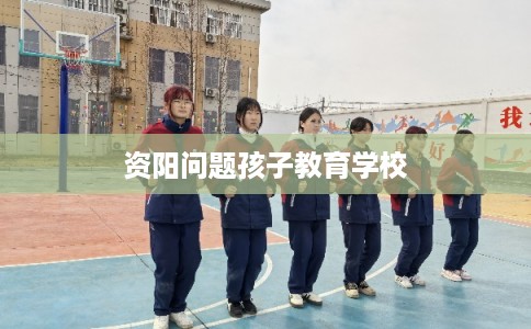 资阳问题孩子教育学校