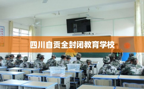 四川自贡全封闭教育学校