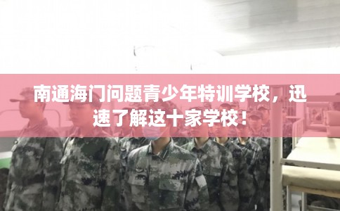 南通海门问题青少年特训学校，迅速了解这十家学校！