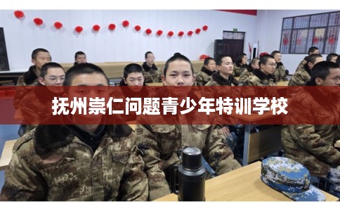 抚州崇仁问题青少年特训学校