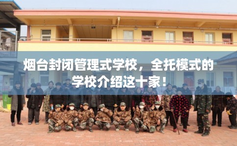 烟台封闭管理式学校，全托模式的学校介绍这十家！