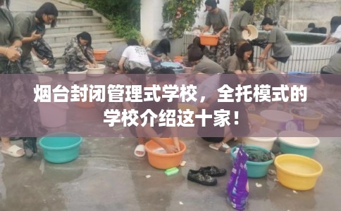 烟台封闭管理式学校，全托模式的学校介绍这十家！