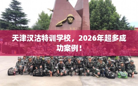 天津汉沽特训学校，2026年超多成功案例！