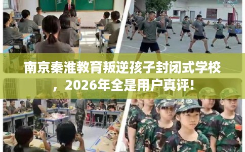 南京秦淮教育叛逆孩子封闭式学校，2026年全是用户真评!