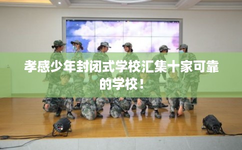 孝感少年封闭式学校汇集十家可靠的学校！