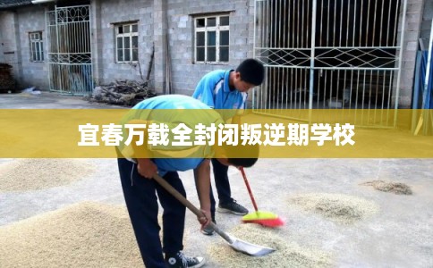 宜春万载全封闭叛逆期学校
