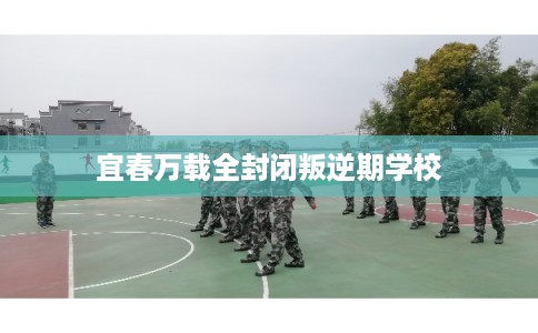 宜春万载全封闭叛逆期学校
