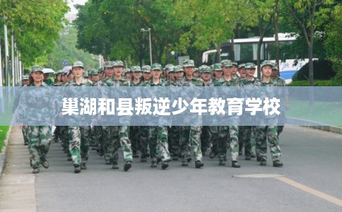 巢湖和县叛逆少年教育学校