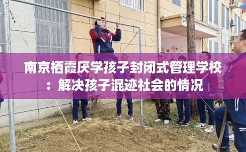 南京栖霞厌学孩子封闭式管理学校：解决孩子混迹社会的情况