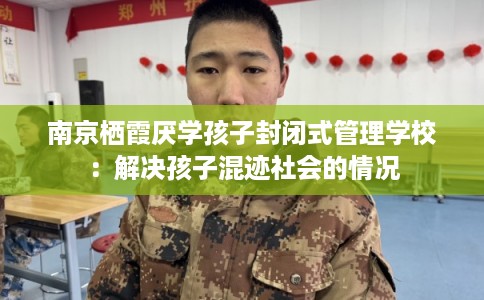 南京栖霞厌学孩子封闭式管理学校：解决孩子混迹社会的情况