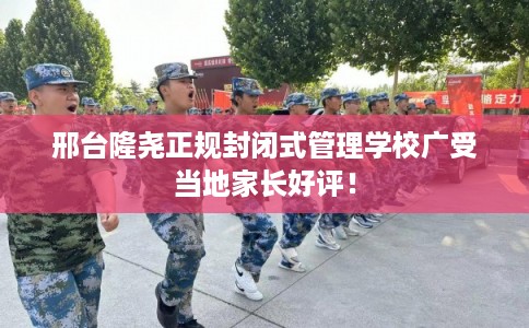 邢台隆尧正规封闭式管理学校广受当地家长好评！