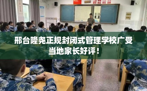 邢台隆尧正规封闭式管理学校广受当地家长好评！
