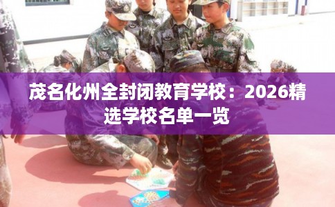 茂名化州全封闭教育学校：2026精选学校名单一览