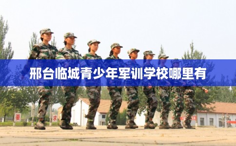 邢台临城青少年军训学校哪里有