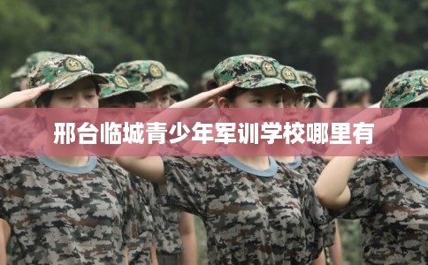 邢台临城青少年军训学校哪里有