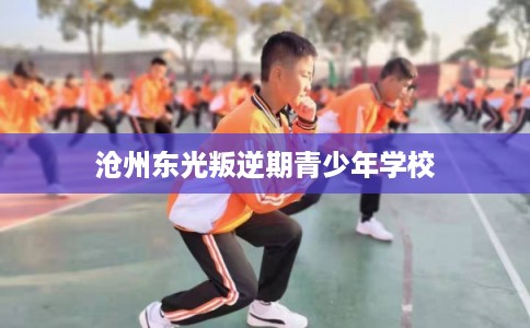 沧州东光叛逆期青少年学校