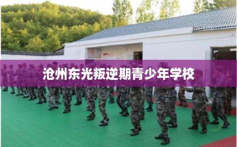 沧州东光叛逆期青少年学校