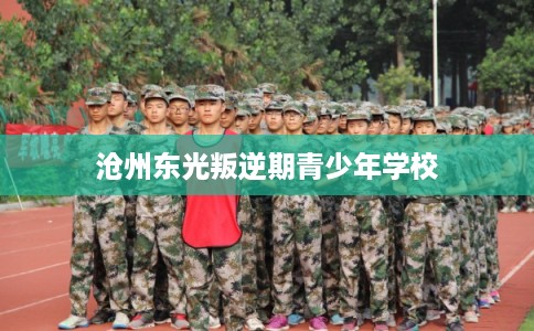 沧州东光叛逆期青少年学校