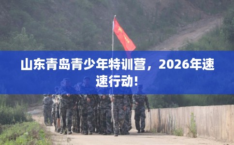 山东青岛青少年特训营，2026年速速行动!