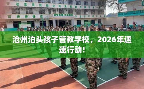 沧州泊头孩子管教学校，2026年速速行动!