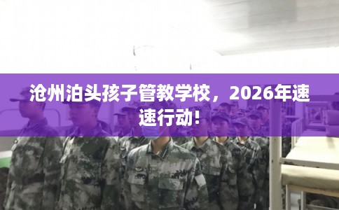 沧州泊头孩子管教学校，2026年速速行动!