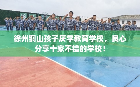 徐州铜山孩子厌学教育学校，良心分享十家不错的学校！