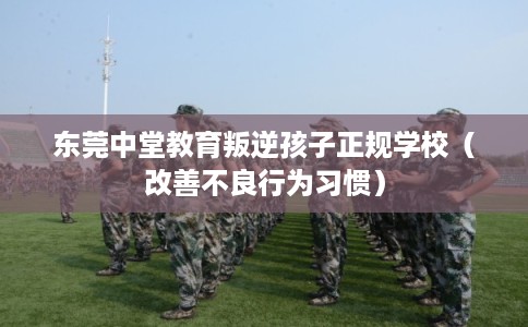 东莞中堂教育叛逆孩子正规学校（改善不良行为习惯）