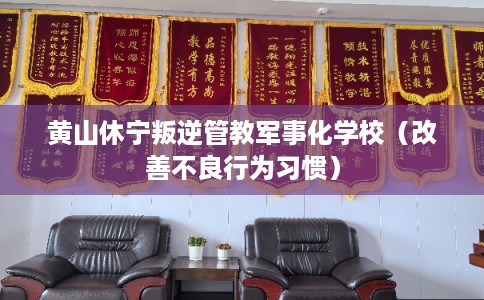 黄山休宁叛逆管教军事化学校（改善不良行为习惯）