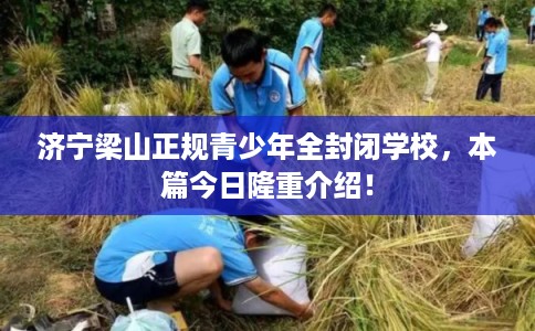 济宁梁山正规青少年全封闭学校，本篇今日隆重介绍！
