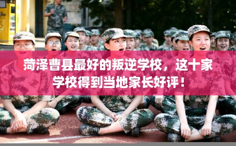 菏泽曹县最好的叛逆学校，这十家学校得到当地家长好评！