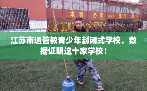 江苏南通管教青少年封闭式学校，数据证明这十家学校！