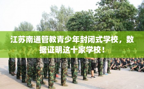 江苏南通管教青少年封闭式学校，数据证明这十家学校！