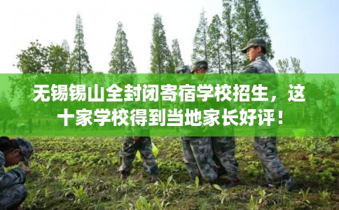 无锡锡山全封闭寄宿学校招生，这十家学校得到当地家长好评！