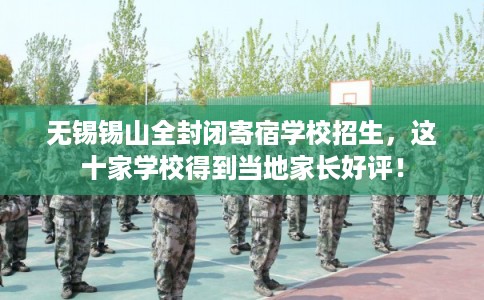 无锡锡山全封闭寄宿学校招生，这十家学校得到当地家长好评！