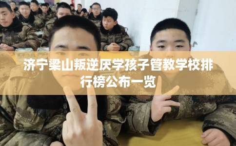济宁梁山叛逆厌学孩子管教学校排行榜公布一览