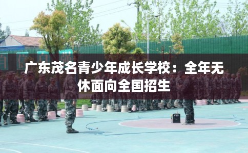 广东茂名青少年成长学校：全年无休面向全国招生