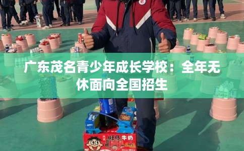 广东茂名青少年成长学校：全年无休面向全国招生