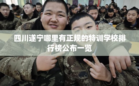 四川遂宁哪里有正规的特训学校排行榜公布一览