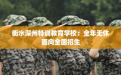 衡水深州特训教育学校：全年无休面向全国招生