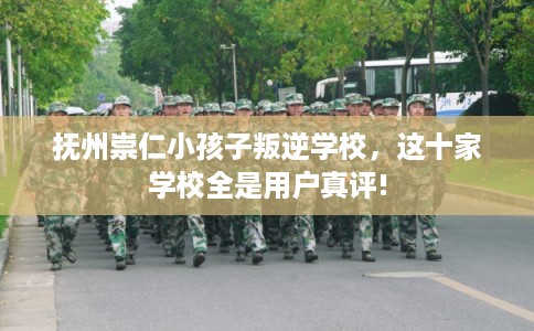 抚州崇仁小孩子叛逆学校，这十家学校全是用户真评!