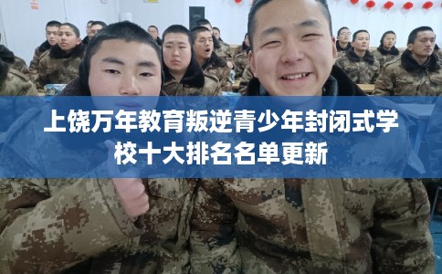 上饶万年教育叛逆青少年封闭式学校十大排名名单更新