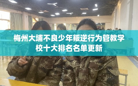 梅州大埔不良少年叛逆行为管教学校十大排名名单更新